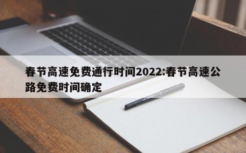 春节高速免费通行时间2022:春节高速公路免费时间确定