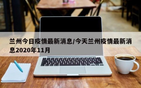 兰州今日疫情最新消息/今天兰州疫情最新消息2020年11月