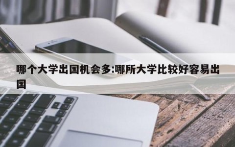哪个大学出国机会多:哪所大学比较好容易出国