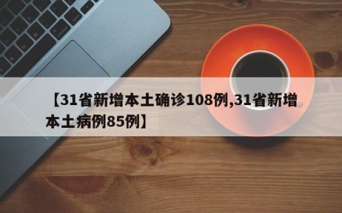 【31省新增本土确诊108例,31省新增本土病例85例】