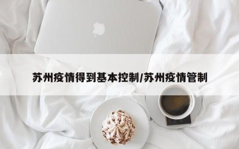 苏州疫情得到基本控制/苏州疫情管制