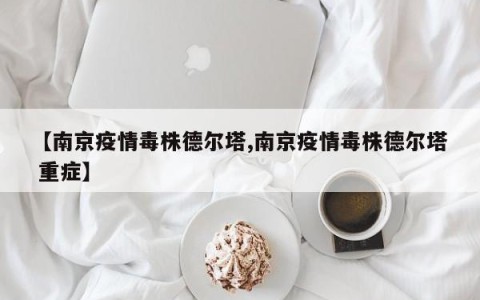 【南京疫情毒株德尔塔,南京疫情毒株德尔塔 重症】