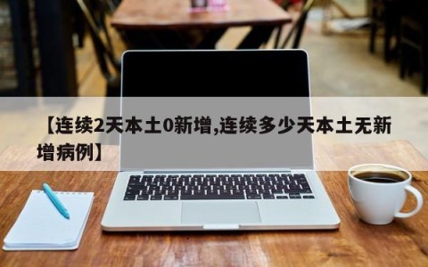 【连续2天本土0新增,连续多少天本土无新增病例】