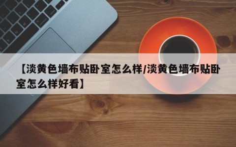 【淡黄色墙布贴卧室怎么样/淡黄色墙布贴卧室怎么样好看】