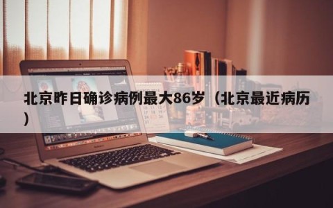 北京昨日确诊病例最大86岁（北京最近病历）