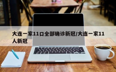 大连一家11口全部确诊新冠/大连一家11人新冠