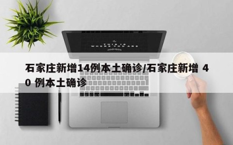 石家庄新增14例本土确诊/石家庄新增 40 例本土确诊