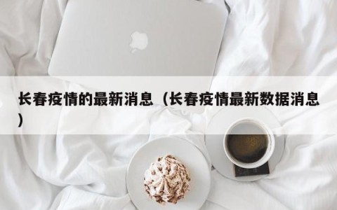 长春疫情的最新消息（长春疫情最新数据消息）