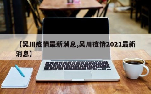 【吴川疫情最新消息,吴川疫情2021最新消息】