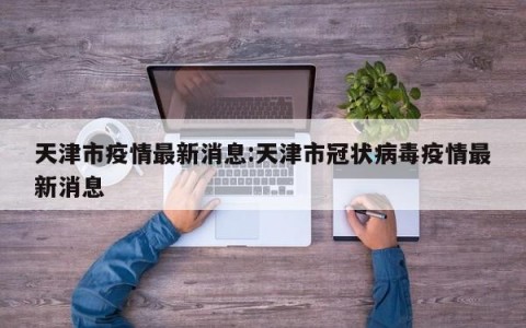 天津市疫情最新消息:天津市冠状病毒疫情最新消息