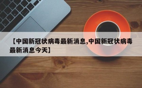 【中国新冠状病毒最新消息,中国新冠状病毒最新消息今天】