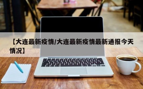 【大连最新疫情/大连最新疫情最新通报今天情况】