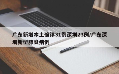 广东新增本土确诊31例深圳23例/广东深圳新型肺炎病例