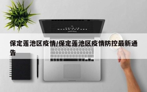 保定莲池区疫情/保定莲池区疫情防控最新通告