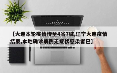 【大连本轮疫情传至4省7城,辽宁大连疫情结束,本地确诊病例无症状感染者已】