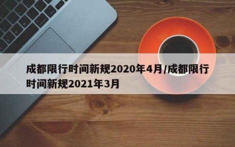 成都限行时间新规2020年4月/成都限行时间新规2021年3月