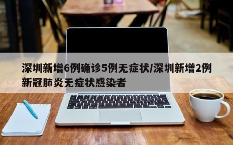 深圳新增6例确诊5例无症状/深圳新增2例新冠肺炎无症状感染者