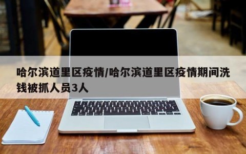 哈尔滨道里区疫情/哈尔滨道里区疫情期间洗钱被抓人员3人