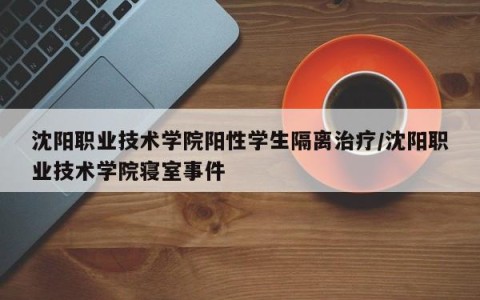 沈阳职业技术学院阳性学生隔离治疗/沈阳职业技术学院寝室事件