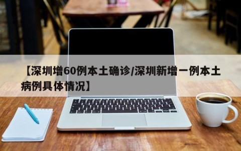 【深圳增60例本土确诊/深圳新增一例本土病例具体情况】