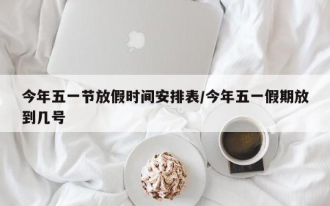 今年五一节放假时间安排表/今年五一假期放到几号