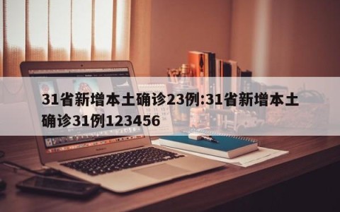 31省新增本土确诊23例:31省新增本土确诊31例123456