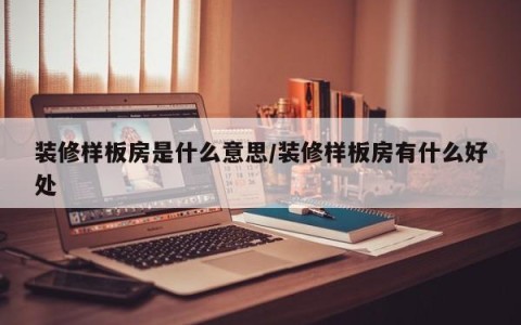 装修样板房是什么意思/装修样板房有什么好处