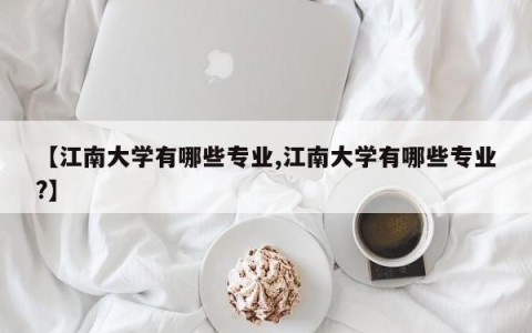 【江南大学有哪些专业,江南大学有哪些专业?】