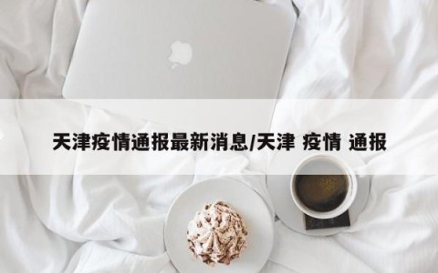 天津疫情通报最新消息/天津 疫情 通报