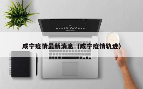 咸宁疫情最新消息（咸宁疫情轨迹）