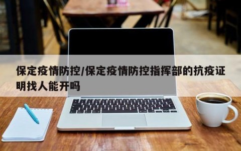 保定疫情防控/保定疫情防控指挥部的抗疫证明找人能开吗