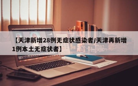 【天津新增28例无症状感染者/天津再新增1例本土无症状者】