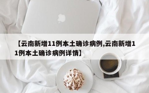 【云南新增11例本土确诊病例,云南新增11例本土确诊病例详情】