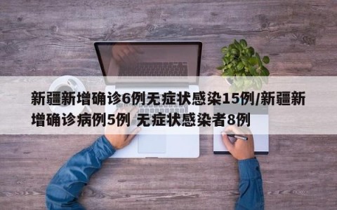 新疆新增确诊6例无症状感染15例/新疆新增确诊病例5例 无症状感染者8例