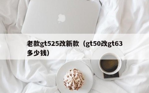 老款gt525改新款（gt50改gt63多少钱）