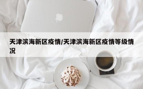 天津滨海新区疫情/天津滨海新区疫情等级情况