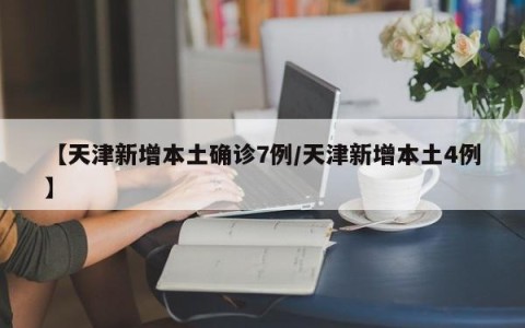 【天津新增本土确诊7例/天津新增本土4例】