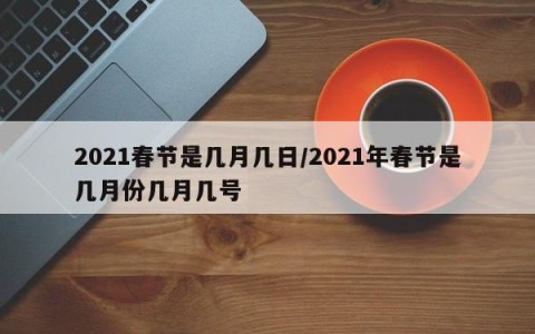 2021春节是几月几日/2021年春节是几月份几月几号