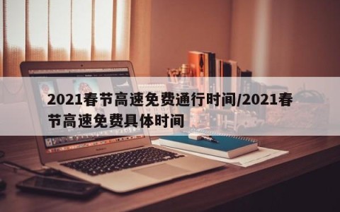 2021春节高速免费通行时间/2021春节高速免费具体时间