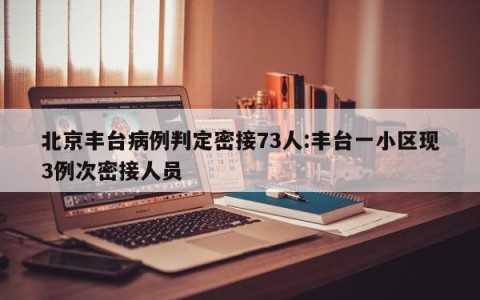 北京丰台病例判定密接73人:丰台一小区现3例次密接人员
