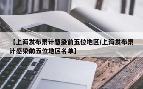 【上海发布累计感染前五位地区/上海发布累计感染前五位地区名单】