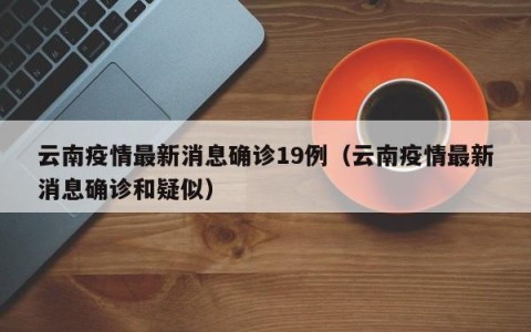 云南疫情最新消息确诊19例（云南疫情最新消息确诊和疑似）