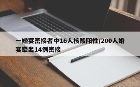 一婚宴密接者中16人核酸阳性/200人婚宴牵出14例密接