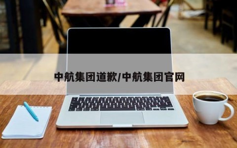 中航集团道歉/中航集团官网