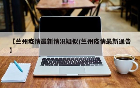 【兰州疫情最新情况疑似/兰州疫情最新通告】