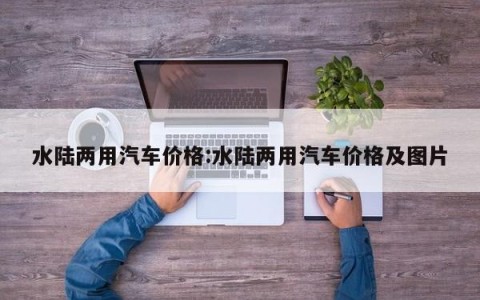 水陆两用汽车价格:水陆两用汽车价格及图片