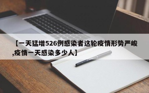 【一天猛增526例感染者这轮疫情形势严峻,疫情一天感染多少人】