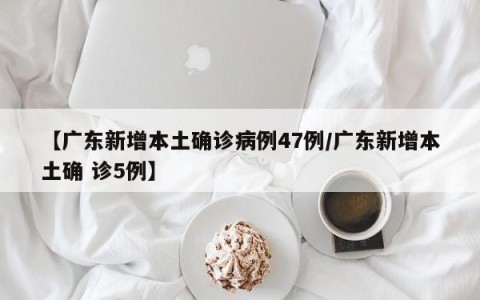 【广东新增本土确诊病例47例/广东新增本土确 诊5例】