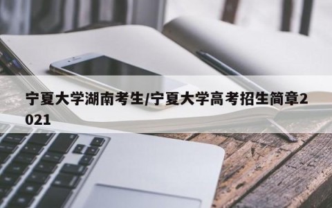 宁夏大学湖南考生/宁夏大学高考招生简章2021