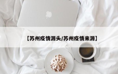 【苏州疫情源头/苏州疫情来源】